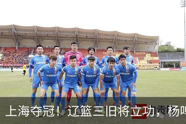 上海夺冠！辽篮三旧将立功，杨鸣助手拿3冠，张镇麟6年5进决赛