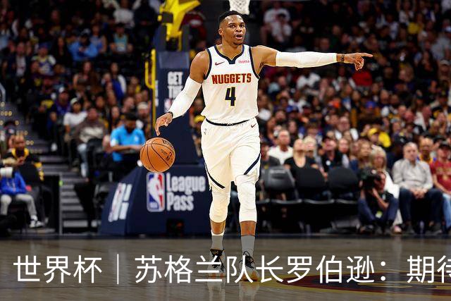 世界杯｜苏格兰队长罗伯逊：期待对阵摩洛哥至少拿1分