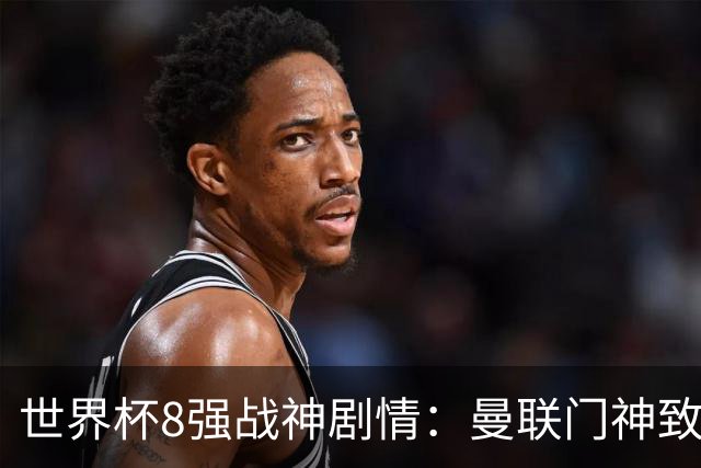 世界杯8强战神剧情：曼联门神致命失误 阿森纳奇兵绝杀 黄金一代落幕