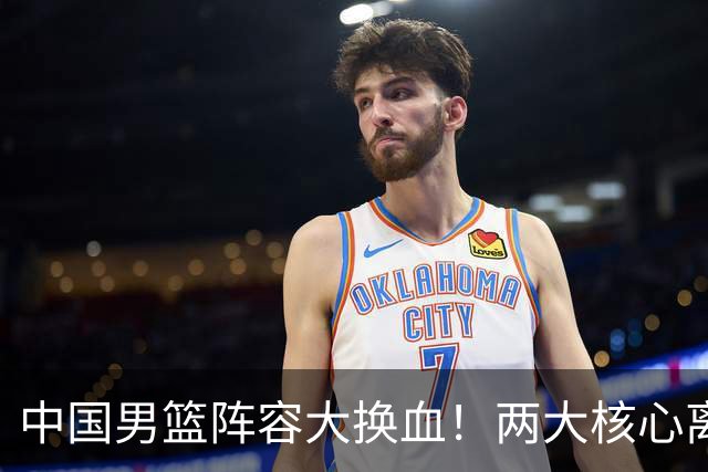 中国男篮阵容大换血！两大核心离队，徐杰张镇麟迎来上位良机