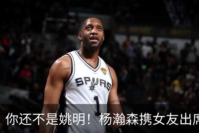 你还不是姚明！杨瀚森携女友出席活动又被喷 个人私事Or注意影响？