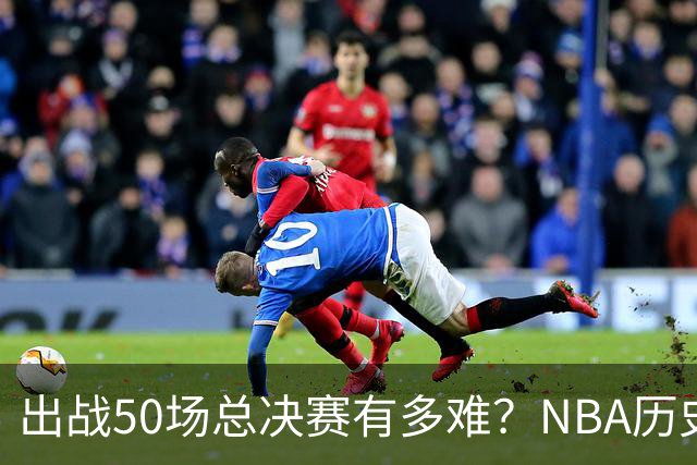 出战50场总决赛有多难？NBA历史仅7人达成，詹姆斯成现役独苗