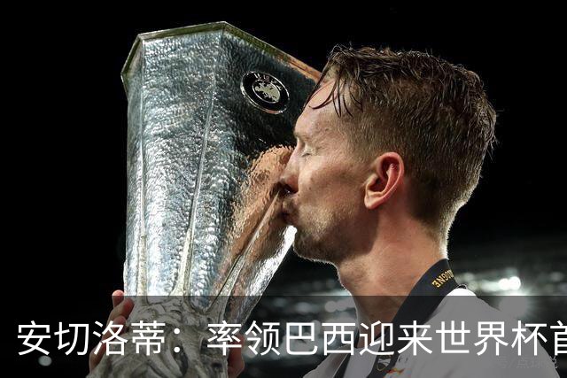 安切洛蒂：率领巴西迎来世界杯首战 既是责任也是荣光