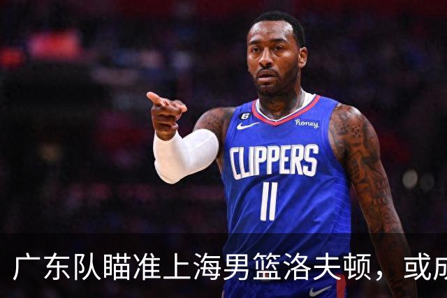 广东队瞄准上海男篮洛夫顿，或成杜锋内线新利器