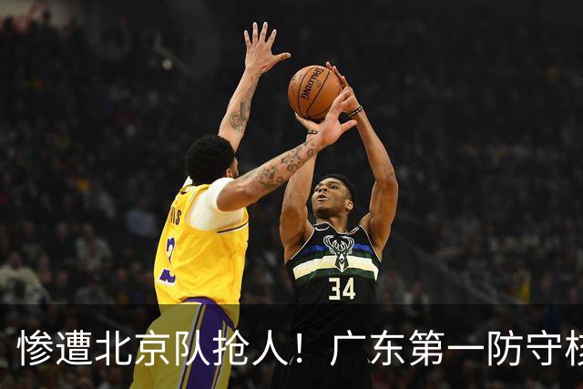 惨遭北京队抢人！广东第一防守核心被截胡了，朱芳雨痛失冠军底牌