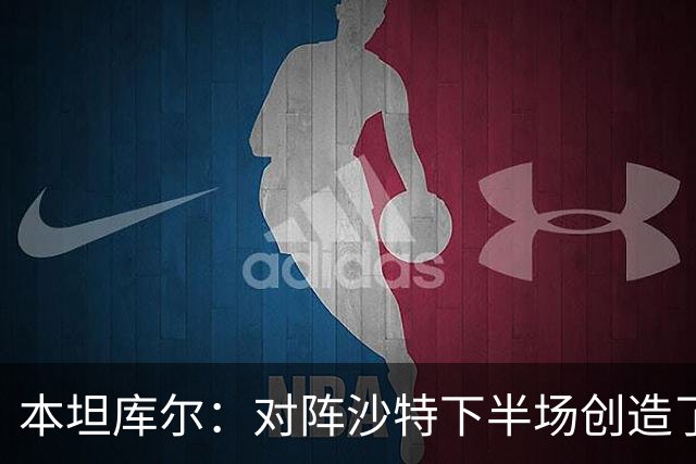 本坦库尔：对阵沙特下半场创造了很多机会，希望战佛得角多进球