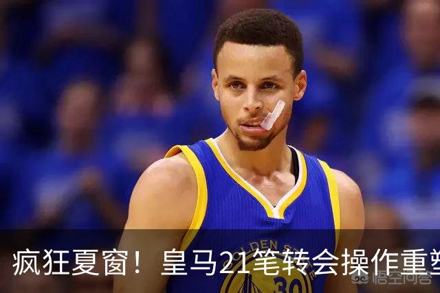 疯狂夏窗！皇马21笔转会操作重塑阵容，以卖养买静待两大强援落地