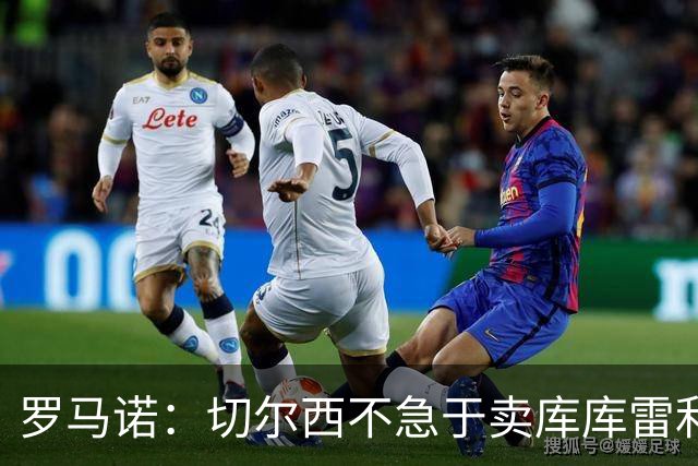 罗马诺：切尔西不急于卖库库雷利亚，巴萨没什么进展，马竞欣赏他