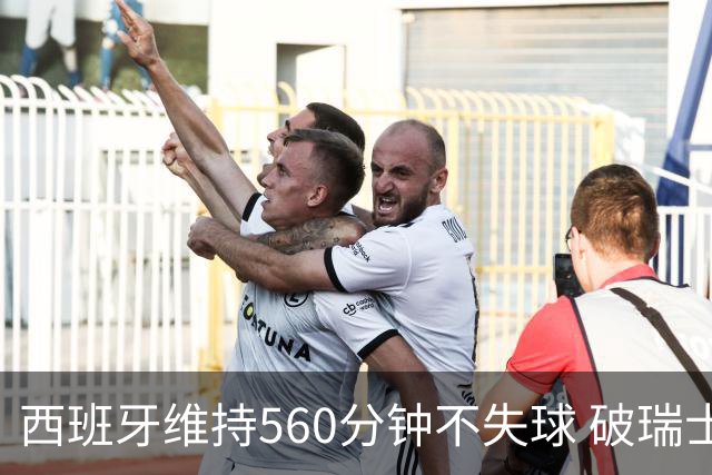 西班牙维持560分钟不失球 破瑞士纪录成世界杯史上第一