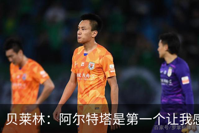 贝莱林：阿尔特塔是第一个让我感到被重视的人