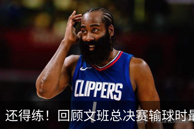 还得练！回顾文班总决赛输球时最后2分钟表现：基本全是打铁&失误