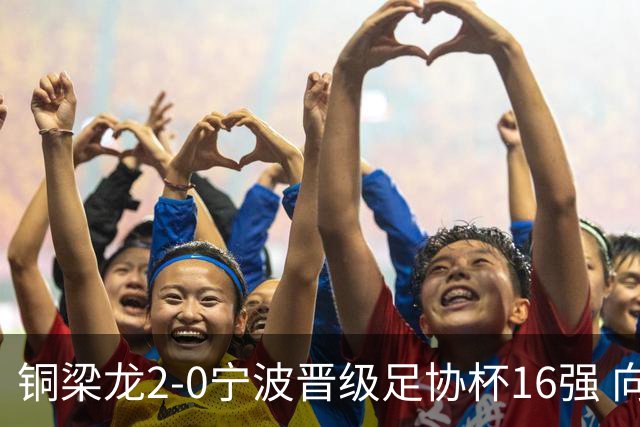 铜梁龙2-0宁波晋级足协杯16强 向余望梅开二度迪马塔助攻