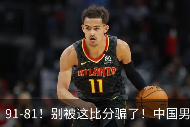 91-81！别被这比分骗了！中国男篮赢球之夜再传三喜讯，有一点专打日本！