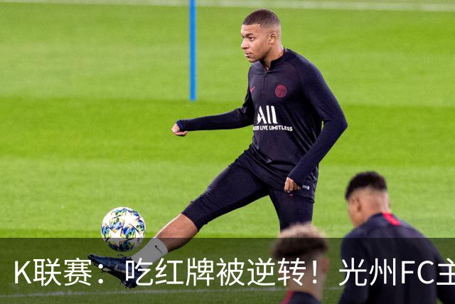 K联赛：吃红牌被逆转！光州FC主场1比2不敌济州SK