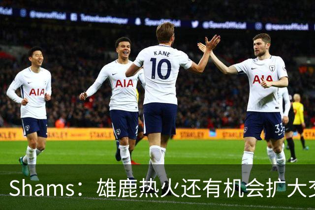 Shams：雄鹿热火还有机会扩大交易 但雄鹿目前希望留下得到的球员